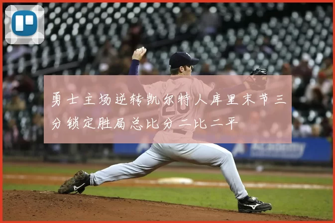 勇士主场逆转凯尔特人库里末节三分锁定胜局总比分二比二平