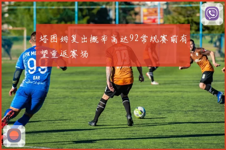 塔图姆复出概率高达92常规赛前有望重返赛场