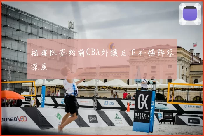福建队签约前CBA外援后卫补强阵容深度
