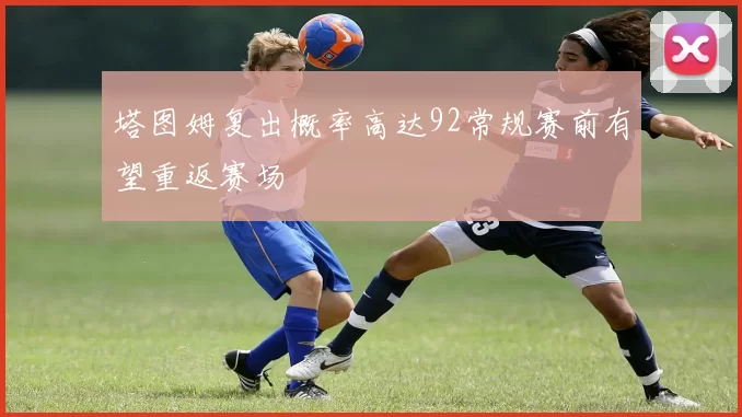 塔图姆复出概率高达92常规赛前有望重返赛场