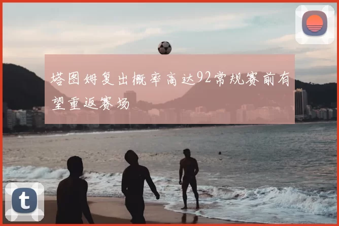 塔图姆复出概率高达92常规赛前有望重返赛场