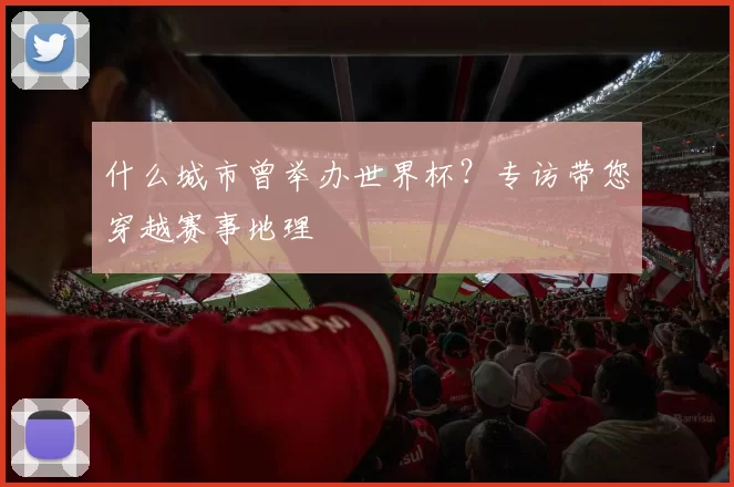 什么城市曾举办世界杯？专访带您穿越赛事地理