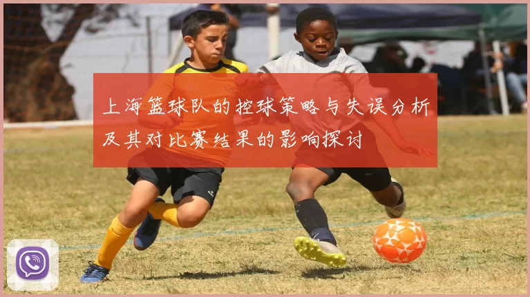 上海篮球队的控球策略与失误分析及其对比赛结果的影响探讨