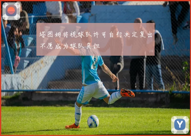 塔图姆将视球队许可自行决定复出不愿成为球队负担
