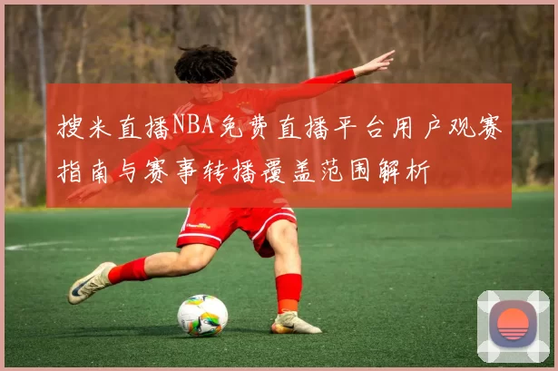 搜米直播NBA免费直播平台用户观赛指南与赛事转播覆盖范围解析