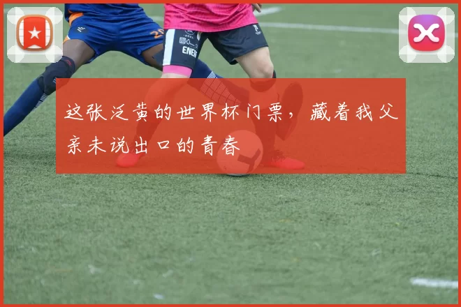 这张泛黄的世界杯门票，藏着我父亲未说出口的青春