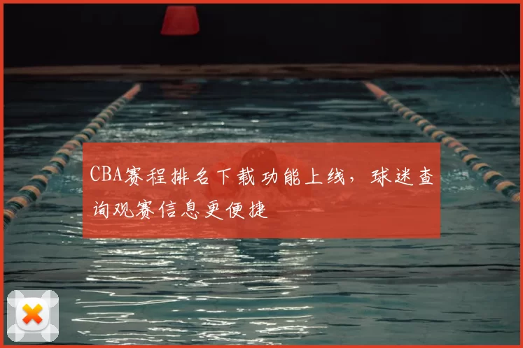 CBA赛程排名下载功能上线，球迷查询观赛信息更便捷