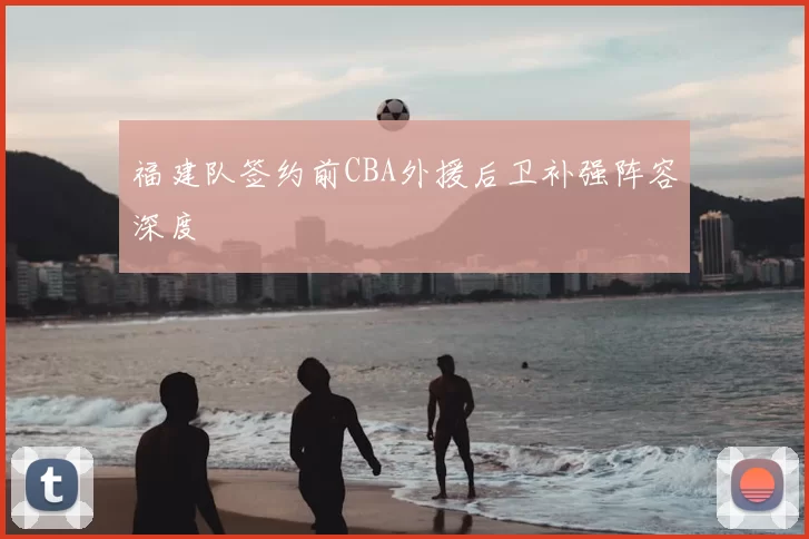 福建队签约前CBA外援后卫补强阵容深度