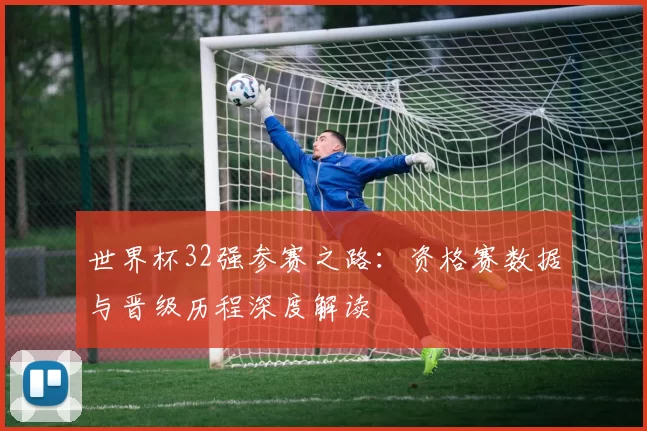 世界杯32强参赛之路:资格赛数据与晋级历程深度解读