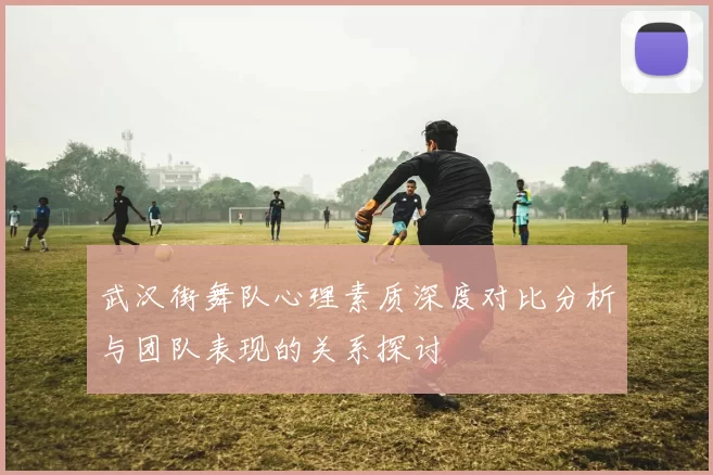 武汉街舞队心理素质深度对比分析与团队表现的关系探讨