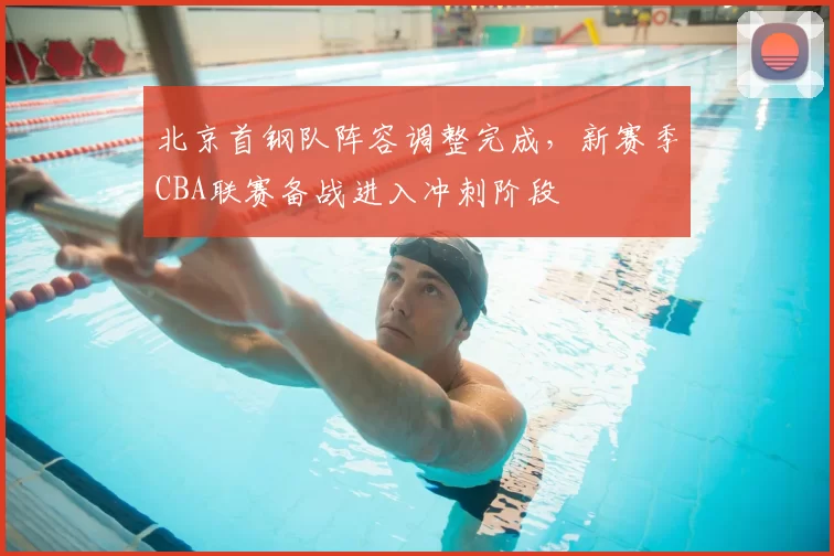 北京首钢队阵容调整完成,新赛季CBA联赛备战进入冲刺阶段