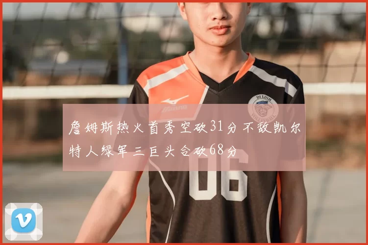 詹姆斯热火首秀空砍31分不敌凯尔特人绿军三巨头合砍68分