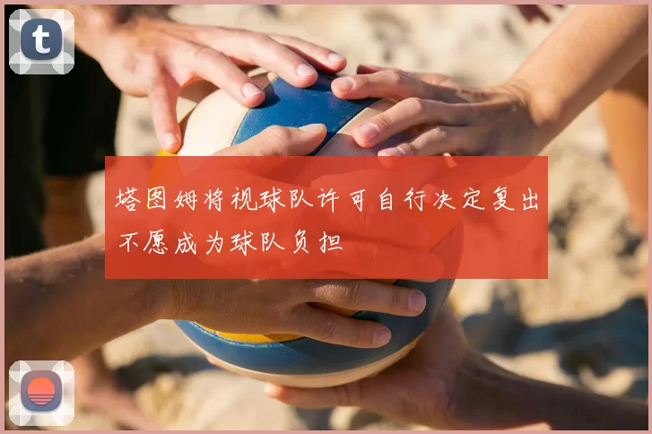 塔图姆将视球队许可自行决定复出不愿成为球队负担