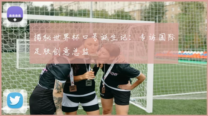 揭秘世界杯口号诞生记：专访国际足联创意总监
