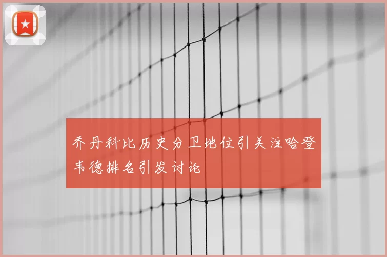 乔丹科比历史分卫地位引关注哈登韦德排名引发讨论