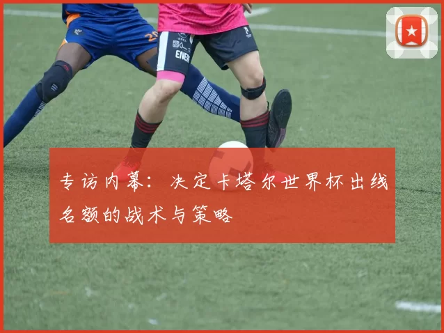 专访内幕:决定卡塔尔世界杯出线名额的战术与策略