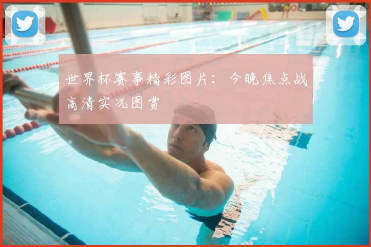 世界杯赛事精彩图片：今晚焦点战高清实况图赏