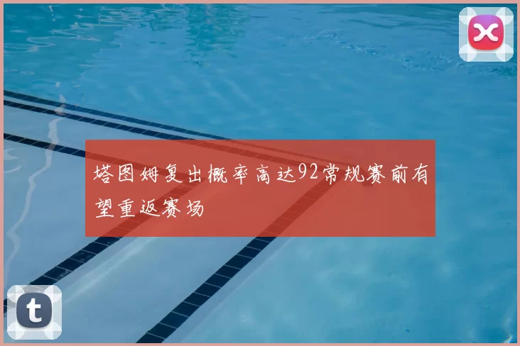 塔图姆复出概率高达92常规赛前有望重返赛场