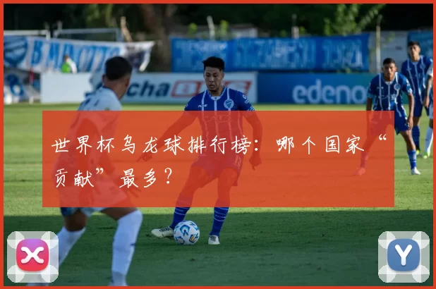 世界杯乌龙球排行榜：哪个国家“贡献”最多？