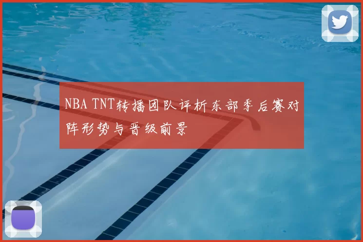 NBA TNT转播团队评析东部季后赛对阵形势与晋级前景