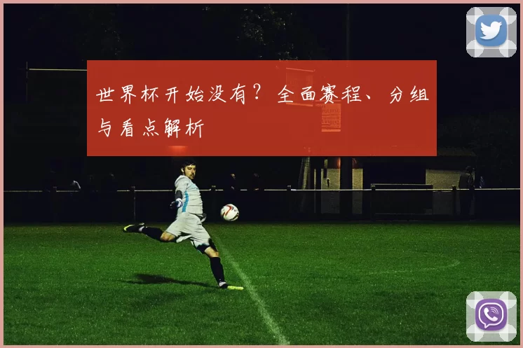 世界杯开始没有？全面赛程、分组与看点解析