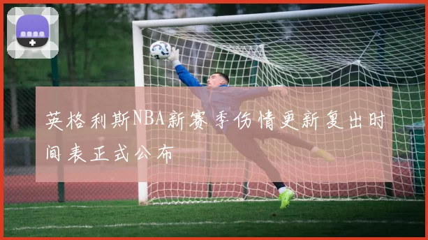 英格利斯NBA新赛季伤情更新复出时间表正式公布