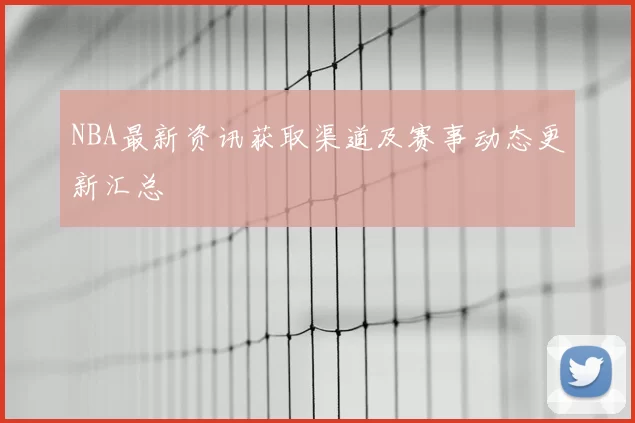 NBA最新资讯获取渠道及赛事动态更新汇总