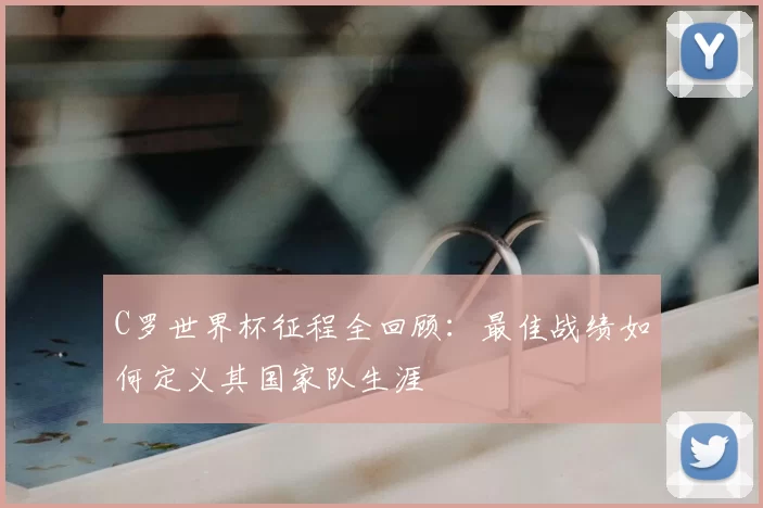 C罗世界杯征程全回顾:最佳战绩如何定义其国家队生涯