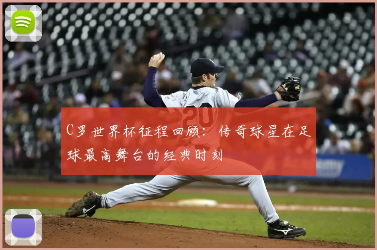 C罗世界杯征程回顾:传奇球星在足球最高舞台的经典时刻