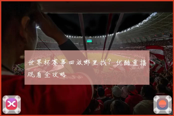 世界杯赛事回放哪里找?优酷重播观看全攻略