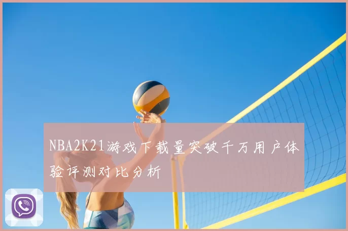 NBA2K21游戏下载量突破千万用户体验评测对比分析