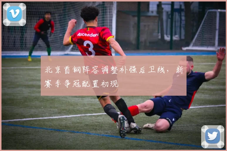 北京首钢阵容调整补强后卫线,新赛季争冠配置初现