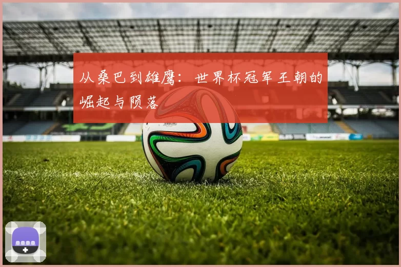从桑巴到雄鹰:世界杯冠军王朝的崛起与陨落